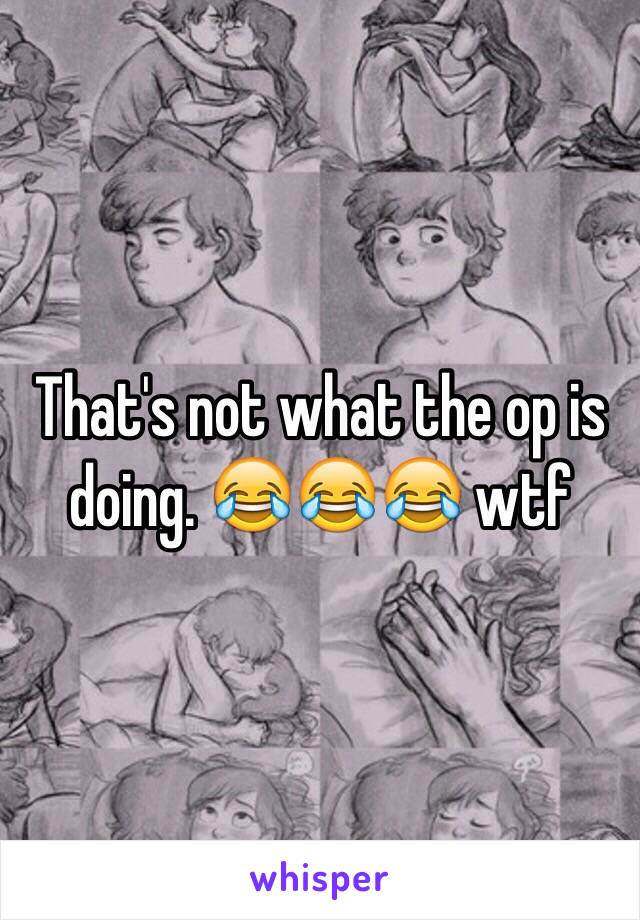 That's not what the op is doing. 😂😂😂 wtf