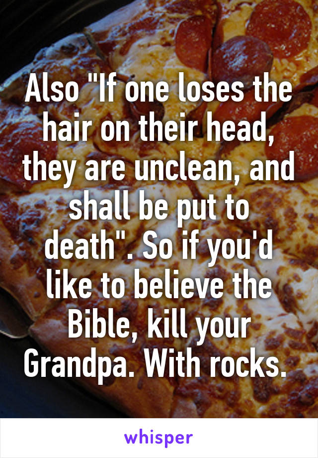 Also "If one loses the hair on their head, they are unclean, and shall be put to death". So if you'd like to believe the Bible, kill your Grandpa. With rocks. 