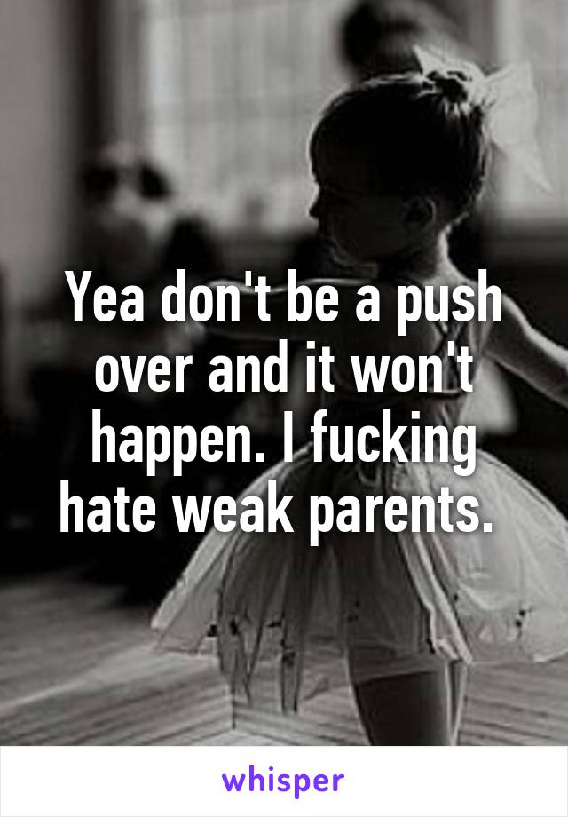 Yea don't be a push over and it won't happen. I fucking hate weak parents. 