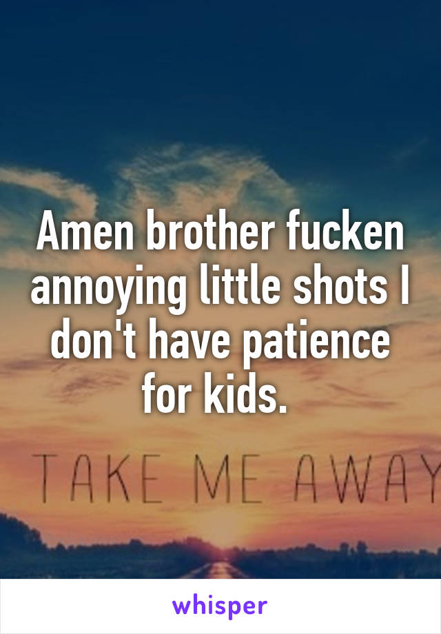 Amen brother fucken annoying little shots I don't have patience for kids. 