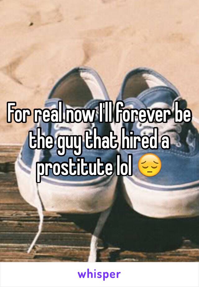 For real now I'll forever be the guy that hired a prostitute lol 😔