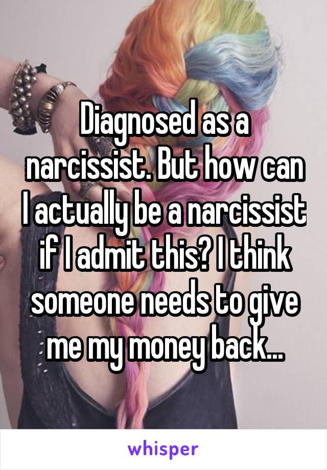 Diagnosed as a narcissist. But how can I actually be a narcissist if I admit this? I think someone needs to give me my money back...