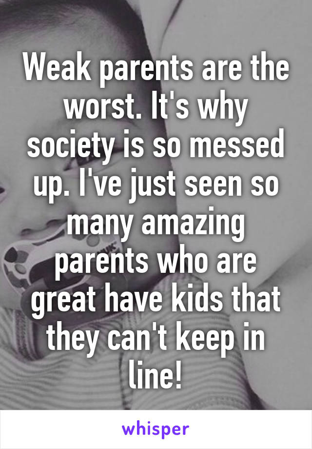 Weak parents are the worst. It's why society is so messed up. I've just seen so many amazing parents who are great have kids that they can't keep in line!