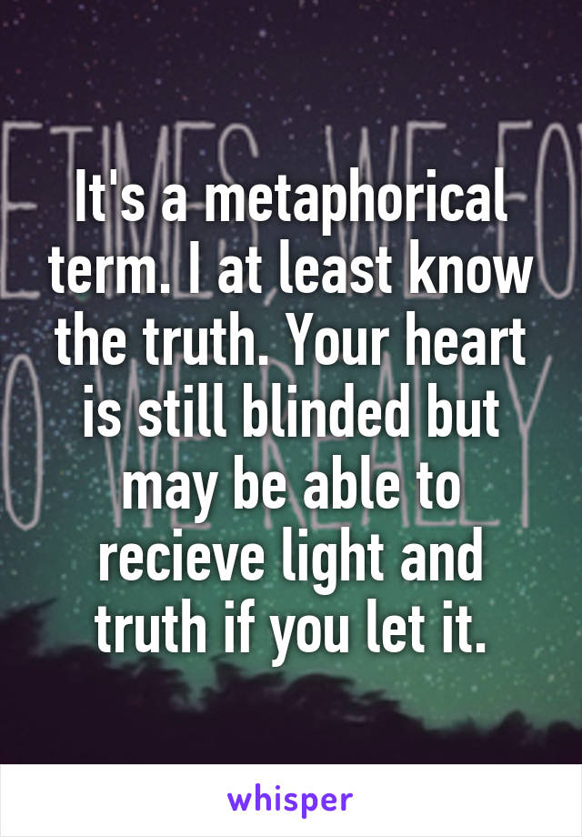 It's a metaphorical term. I at least know the truth. Your heart is still blinded but may be able to recieve light and truth if you let it.