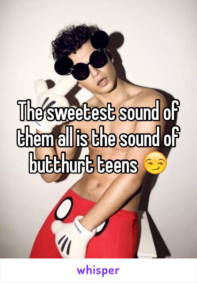 The sweetest sound of them all is the sound of butthurt teens 😏