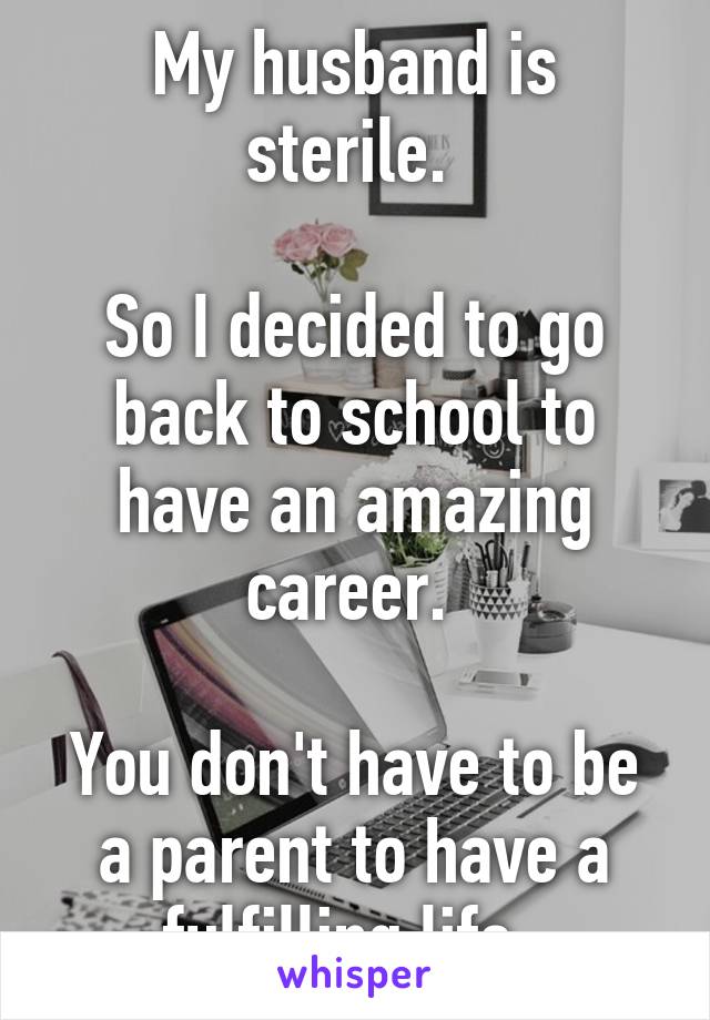 My husband is sterile. 

So I decided to go back to school to have an amazing career. 

You don't have to be a parent to have a fulfilling life. 