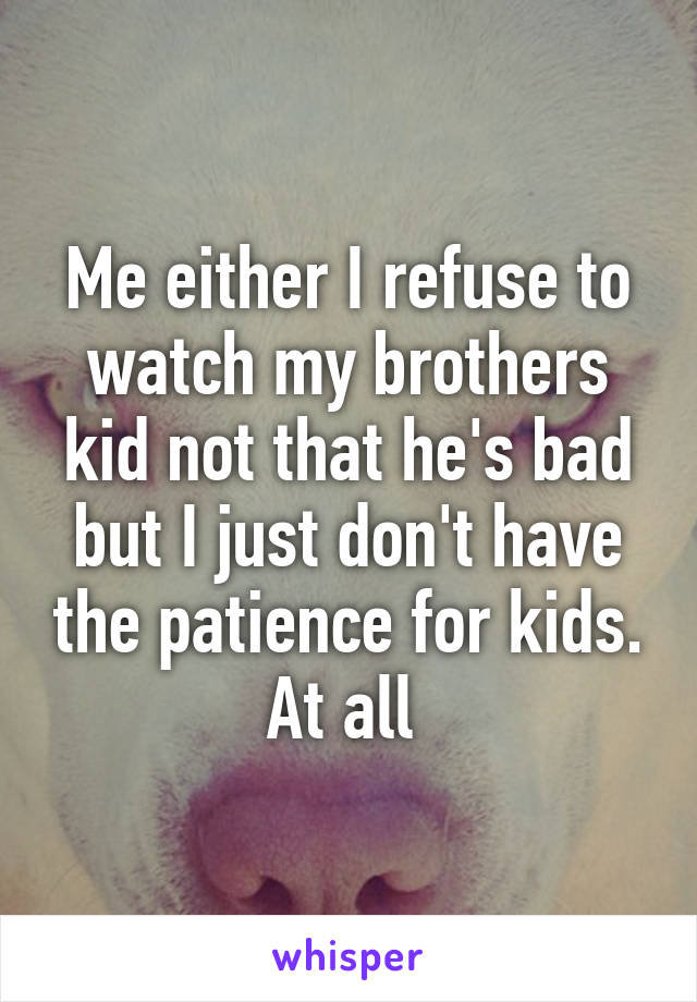 Me either I refuse to watch my brothers kid not that he's bad but I just don't have the patience for kids. At all 