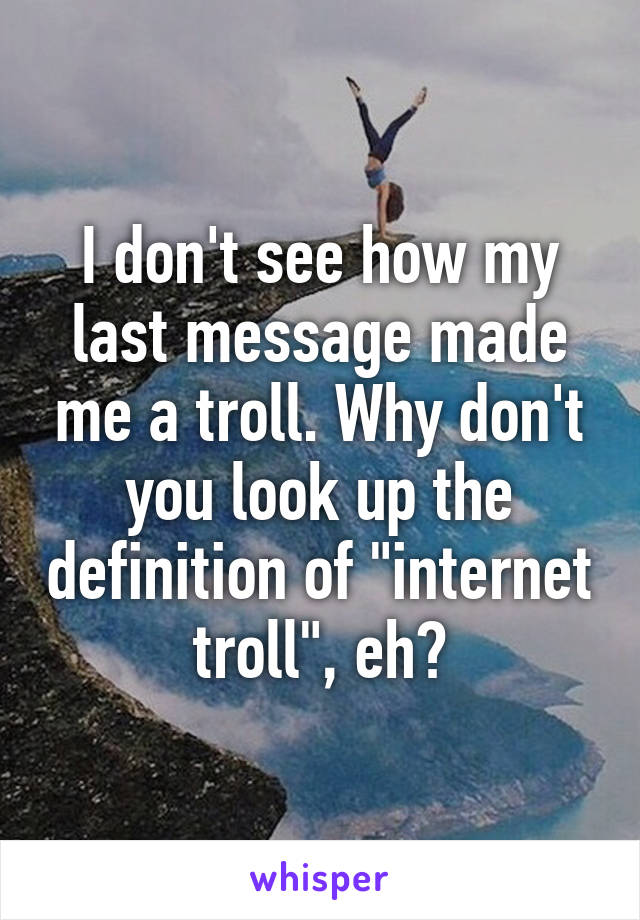 I don't see how my last message made me a troll. Why don't you look up the definition of "internet troll", eh?