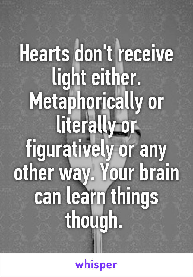 Hearts don't receive light either. Metaphorically or literally or figuratively or any other way. Your brain can learn things though. 