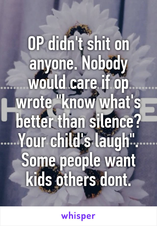 OP didn't shit on anyone. Nobody would care if op wrote "know what's better than silence? Your child's laugh". Some people want kids others dont.