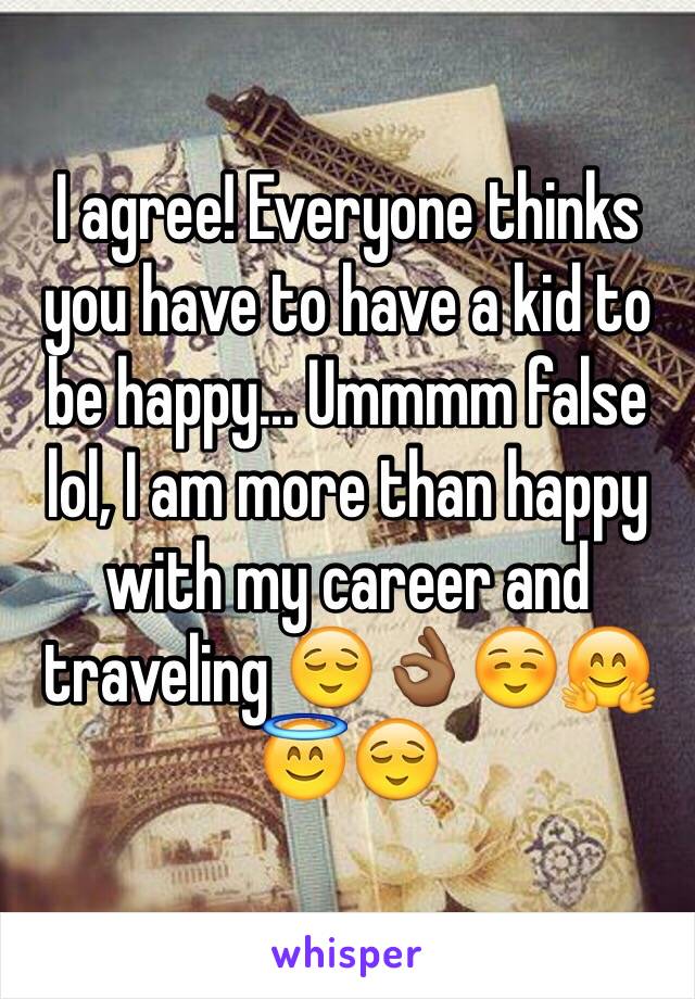 I agree! Everyone thinks you have to have a kid to be happy... Ummmm false lol, I am more than happy with my career and traveling 😌👌🏾☺️🤗😇😌