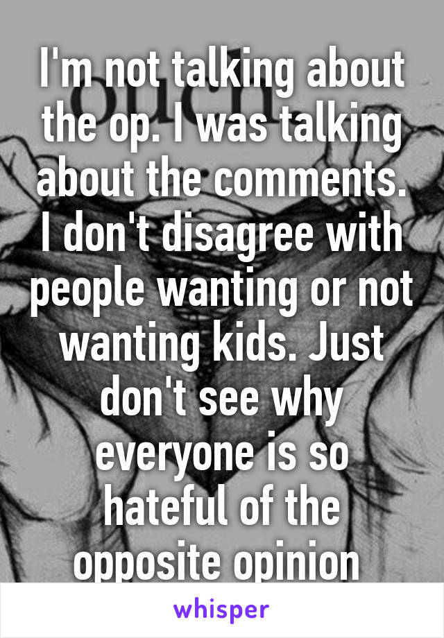 I'm not talking about the op. I was talking about the comments. I don't disagree with people wanting or not wanting kids. Just don't see why everyone is so hateful of the opposite opinion 