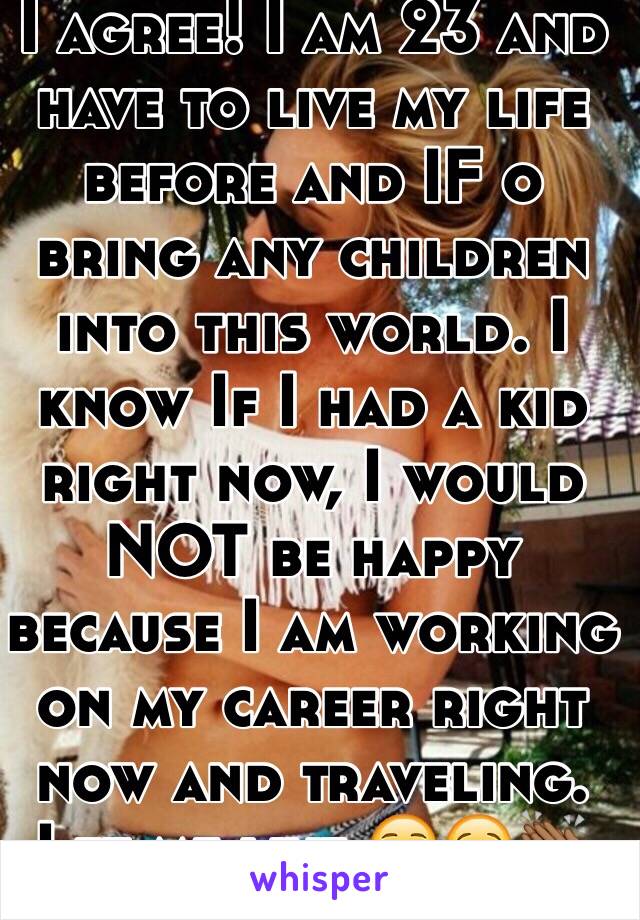 I agree! I am 23 and have to live my life before and IF o bring any children into this world. I know If I had a kid right now, I would NOT be happy because I am working on my career right now and traveling. Let me live ☺️😌👏🏾