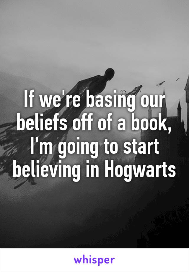 If we're basing our beliefs off of a book, I'm going to start believing in Hogwarts