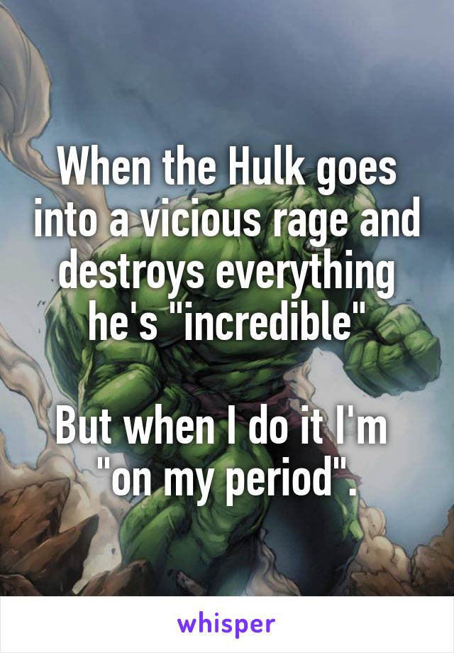 When the Hulk goes into a vicious rage and destroys everything he's "incredible"

But when I do it I'm 
"on my period".