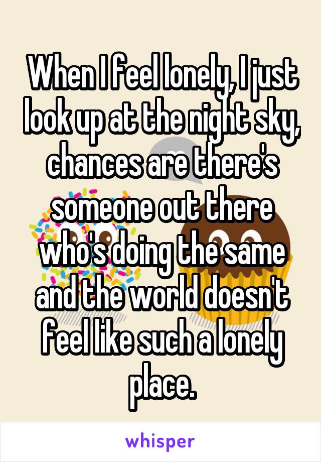 When I feel lonely, I just look up at the night sky, chances are there's someone out there who's doing the same and the world doesn't feel like such a lonely place.