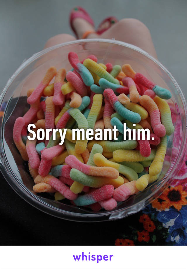 Sorry meant him. 