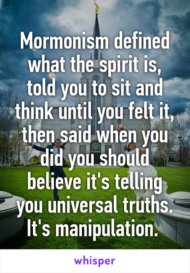 Mormonism defined what the spirit is, told you to sit and think until you felt it, then said when you did you should believe it's telling you universal truths. It's manipulation. 