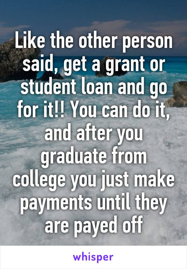 Like the other person said, get a grant or student loan and go for it!! You can do it, and after you graduate from college you just make payments until they are payed off