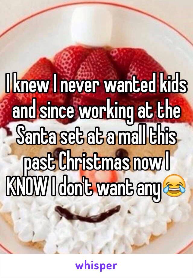 I knew I never wanted kids and since working at the Santa set at a mall this past Christmas now I KNOW I don't want any😂