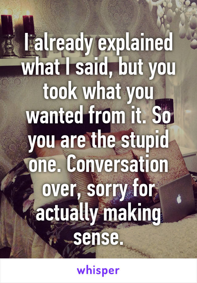 I already explained what I said, but you took what you wanted from it. So you are the stupid one. Conversation over, sorry for actually making sense.