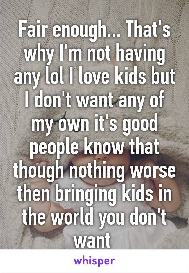 Fair enough... That's why I'm not having any lol I love kids but I don't want any of my own it's good people know that though nothing worse then bringing kids in the world you don't want 