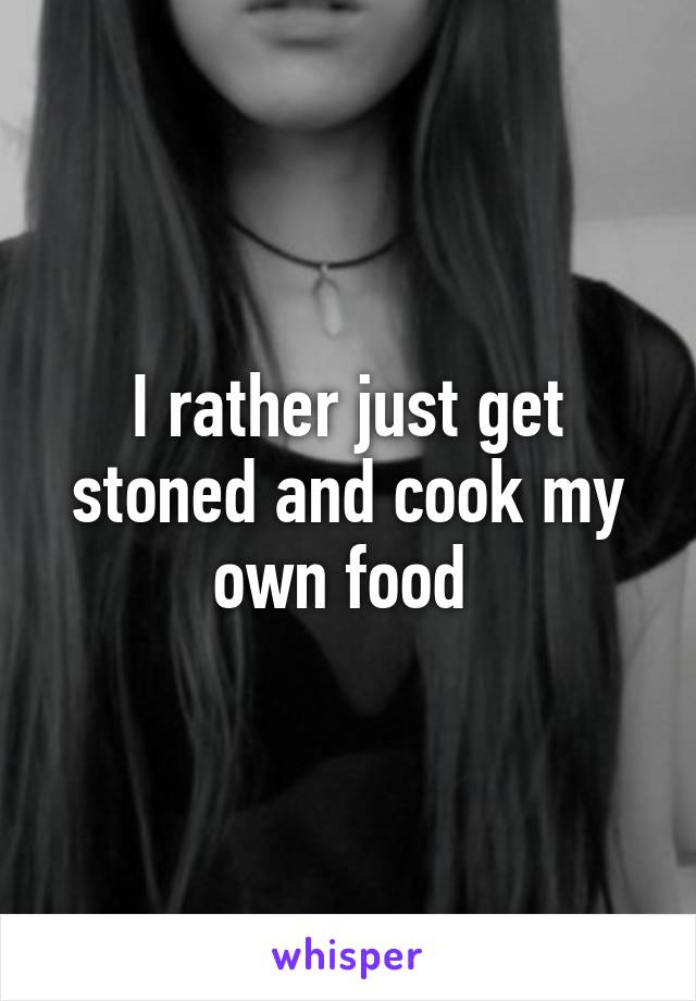 I rather just get stoned and cook my own food 