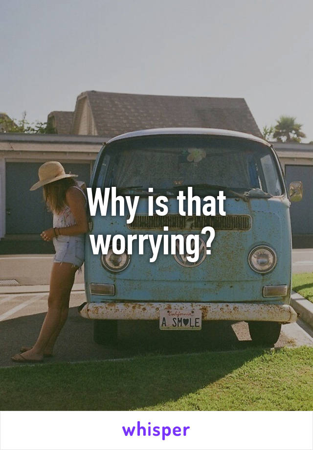 Why is that worrying? 