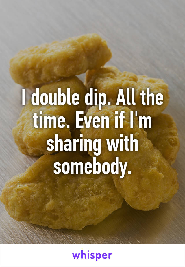I double dip. All the time. Even if I'm sharing with somebody.