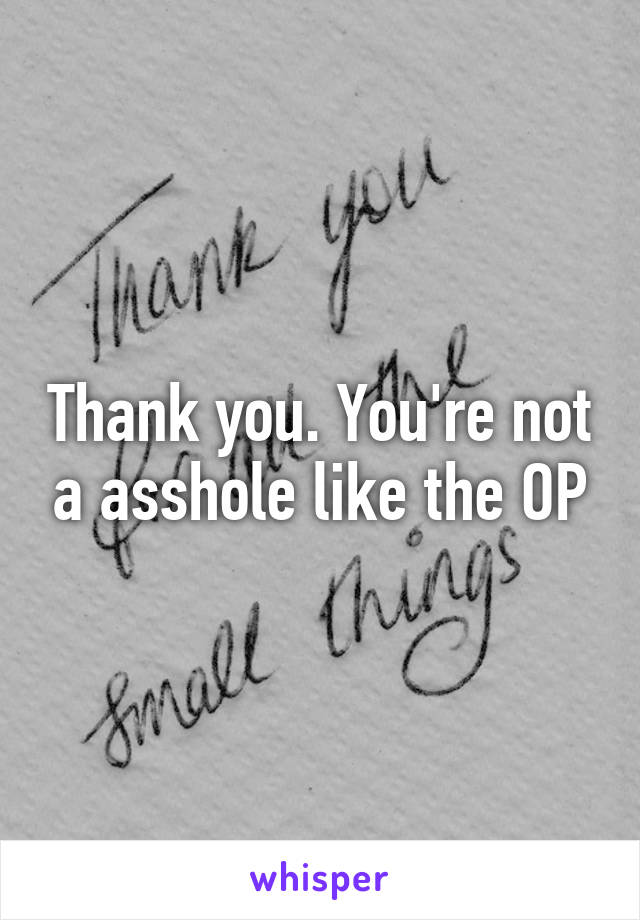 Thank you. You're not a asshole like the OP