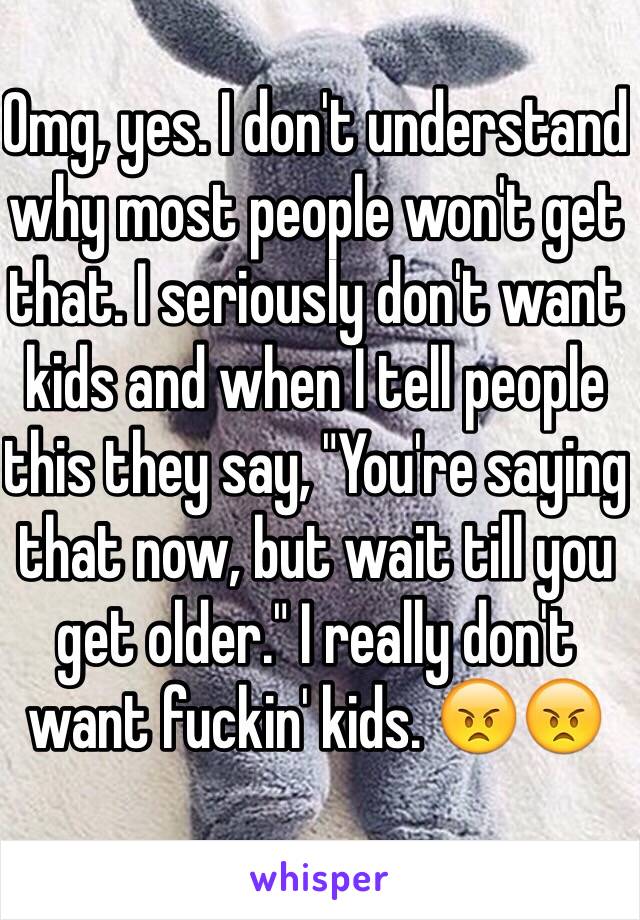 Omg, yes. I don't understand why most people won't get that. I seriously don't want kids and when I tell people this they say, "You're saying that now, but wait till you get older." I really don't want fuckin' kids. 😠😠