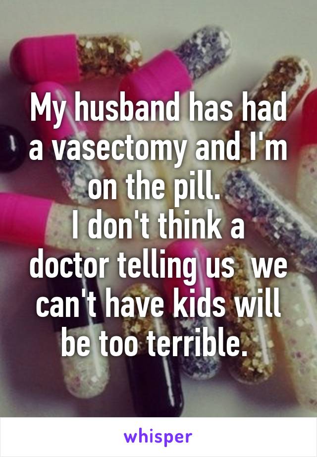 My husband has had a vasectomy and I'm on the pill. 
I don't think a doctor telling us  we can't have kids will be too terrible. 