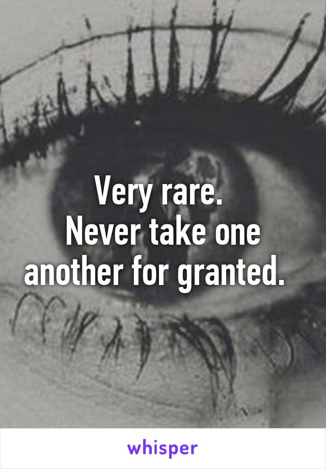 Very rare. 
Never take one another for granted.  
