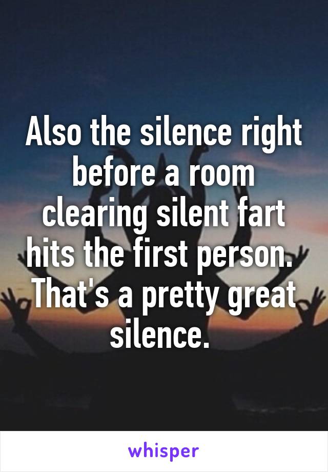 Also the silence right before a room clearing silent fart hits the first person.  That's a pretty great silence. 