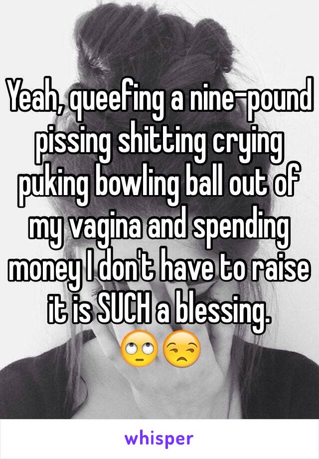 Yeah, queefing a nine-pound pissing shitting crying puking bowling ball out of my vagina and spending money I don't have to raise it is SUCH a blessing. 
🙄😒