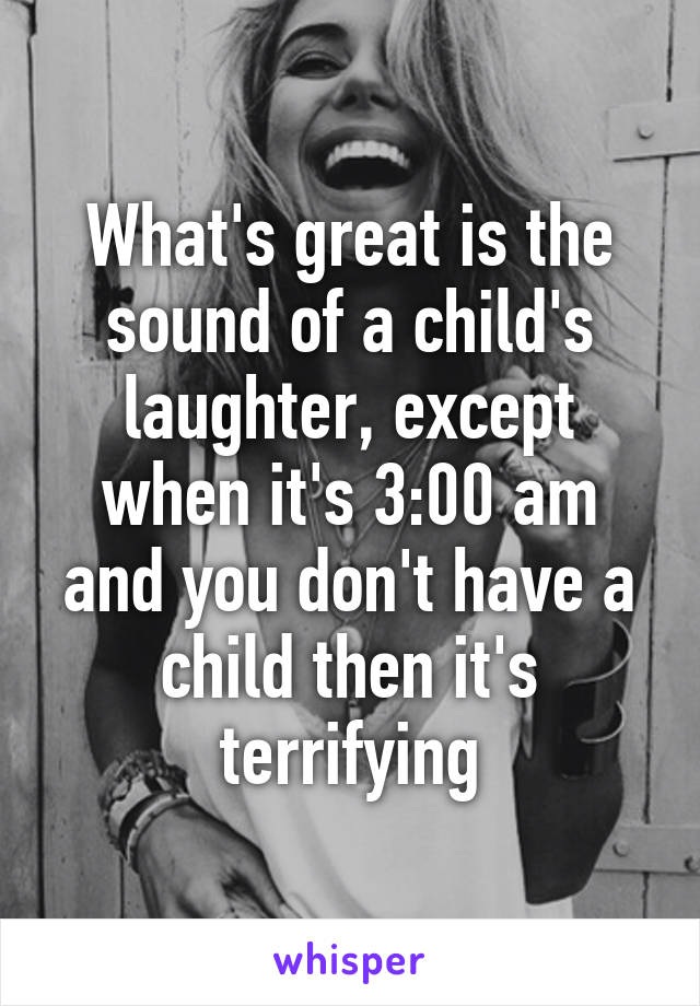 What's great is the sound of a child's laughter, except when it's 3:00 am and you don't have a child then it's terrifying