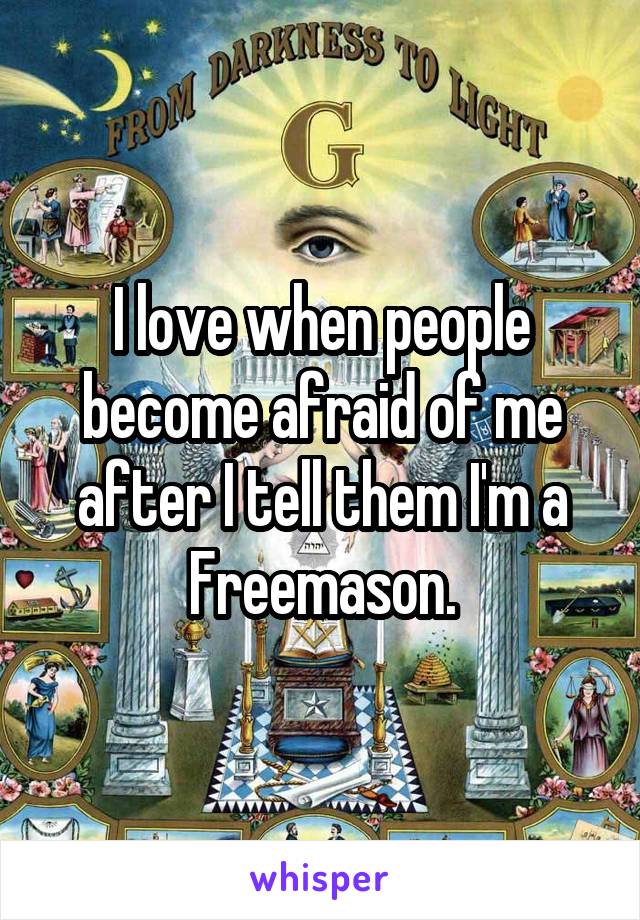 I love when people become afraid of me after I tell them I'm a Freemason.