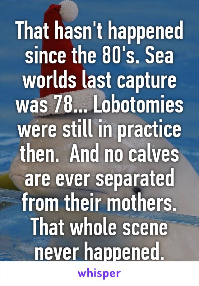 That hasn't happened since the 80's. Sea worlds last capture was 78... Lobotomies were still in practice then.  And no calves are ever separated from their mothers. That whole scene never happened.