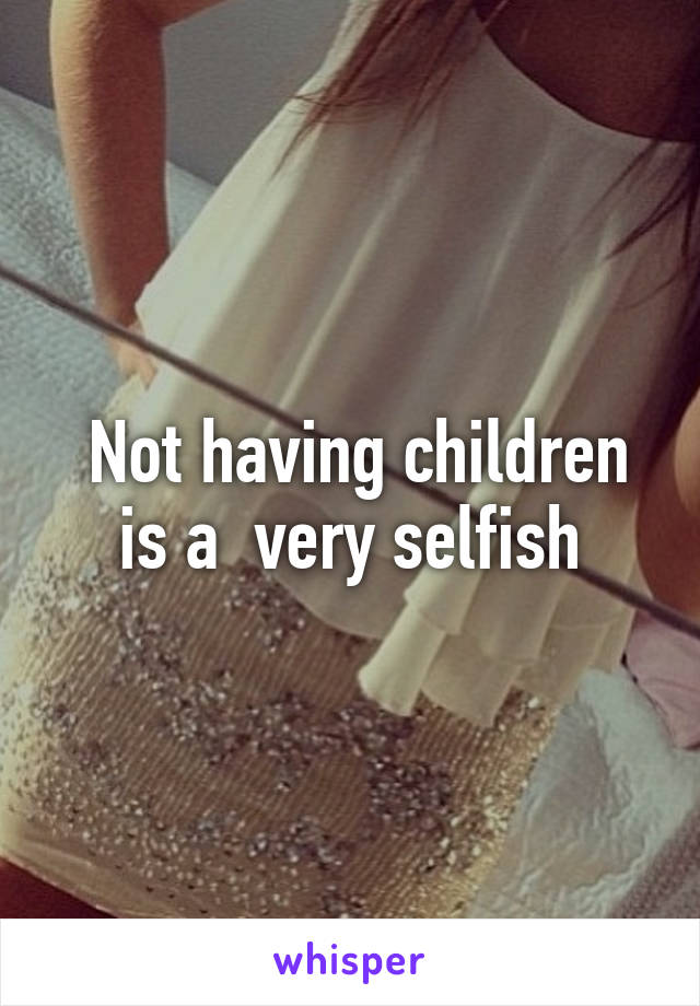  Not having children is a  very selfish