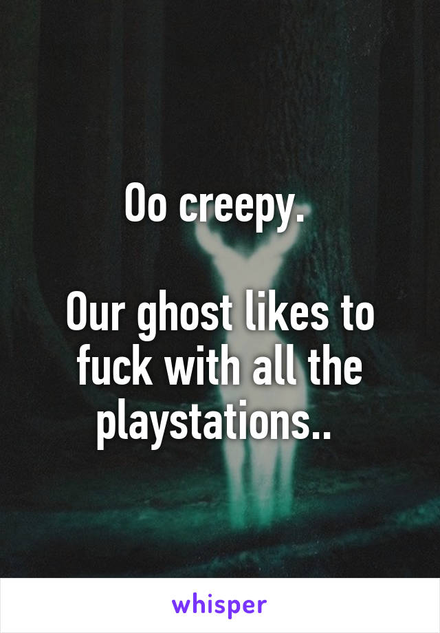 Oo creepy. 

Our ghost likes to fuck with all the playstations.. 