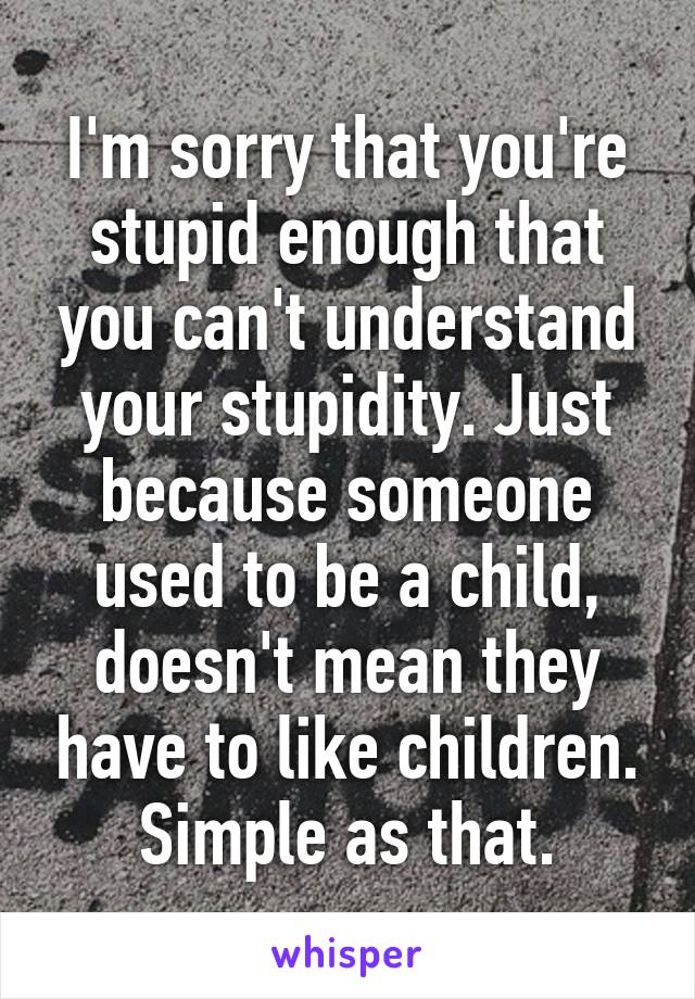 I'm sorry that you're stupid enough that you can't understand your stupidity. Just because someone used to be a child, doesn't mean they have to like children. Simple as that.