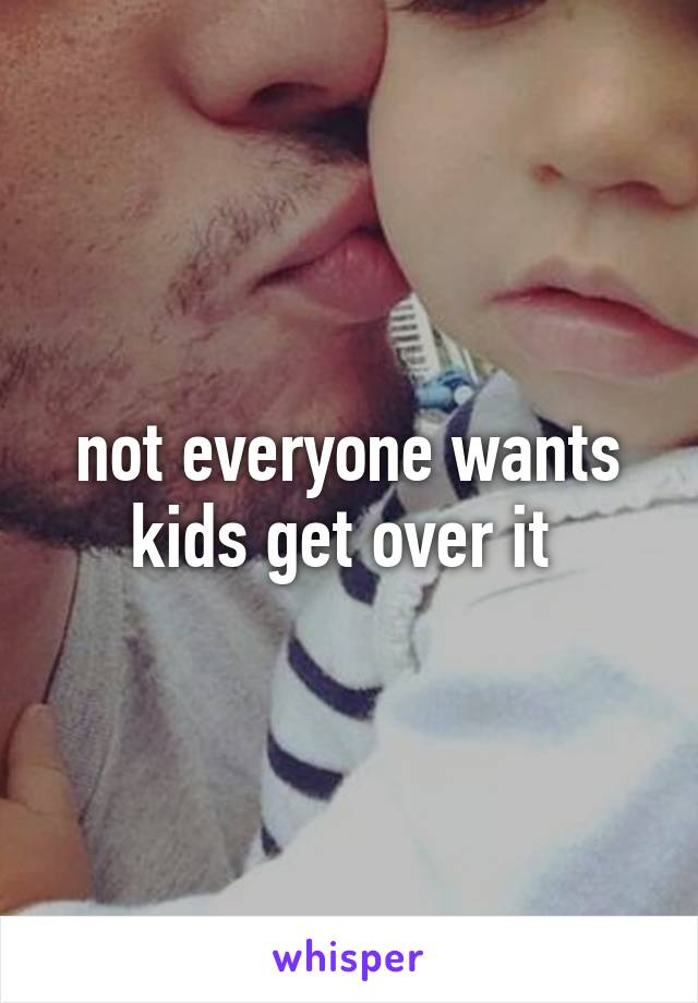 not everyone wants kids get over it 