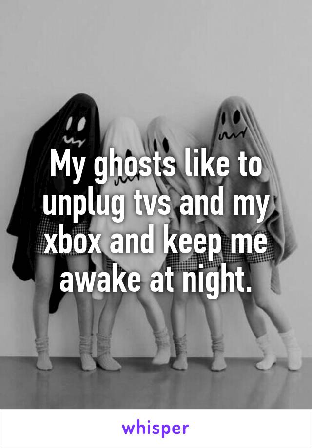 My ghosts like to unplug tvs and my xbox and keep me awake at night.