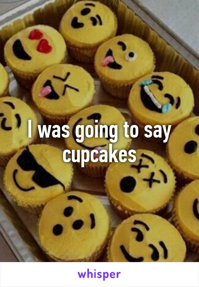 I was going to say cupcakes