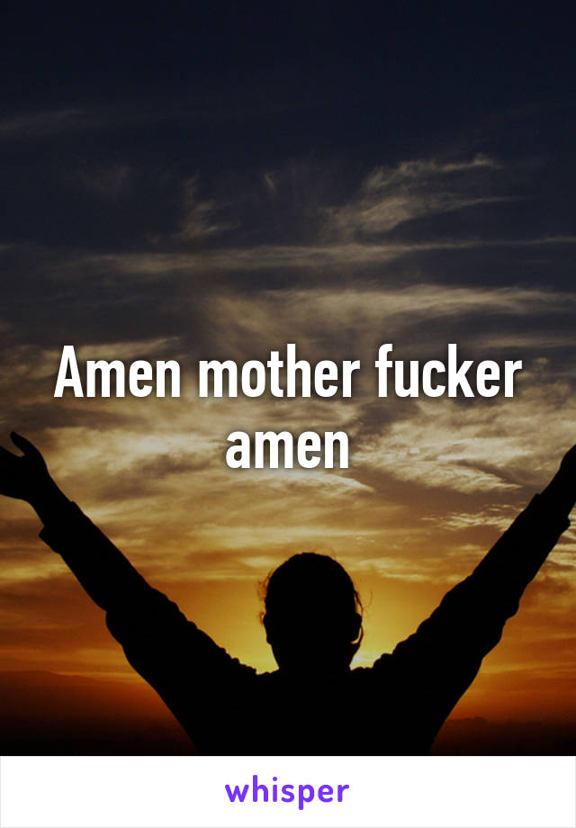 Amen mother fucker amen