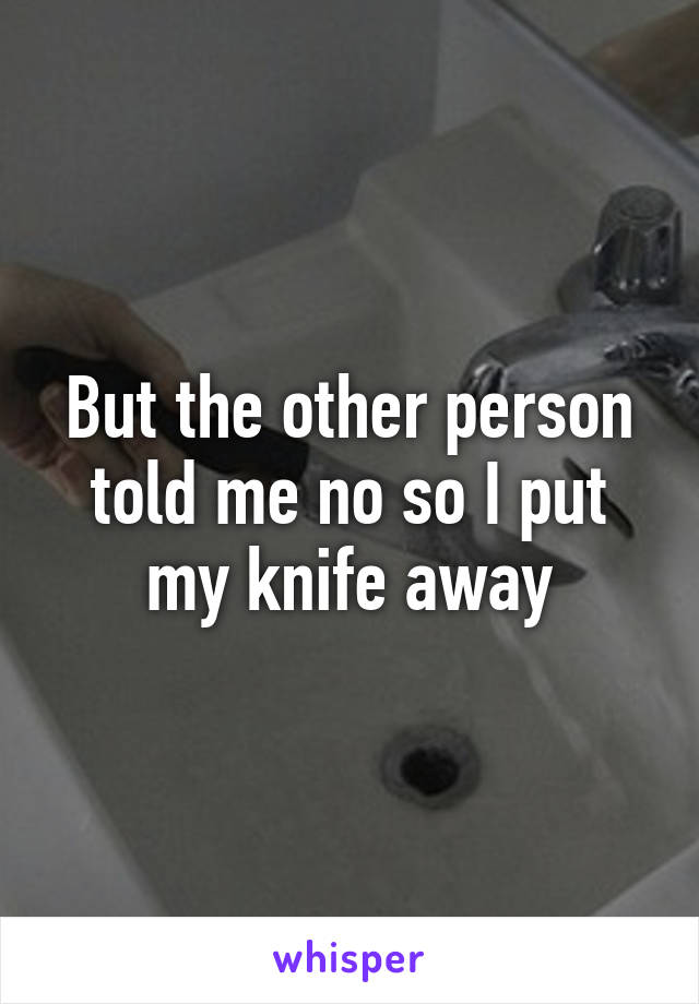 But the other person told me no so I put my knife away