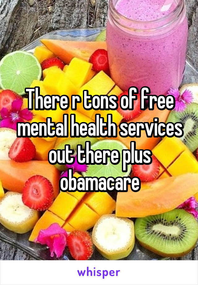 There r tons of free mental health services out there plus obamacare