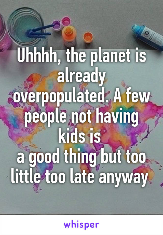 Uhhhh, the planet is already overpopulated. A few people not having kids is 
a good thing but too little too late anyway 