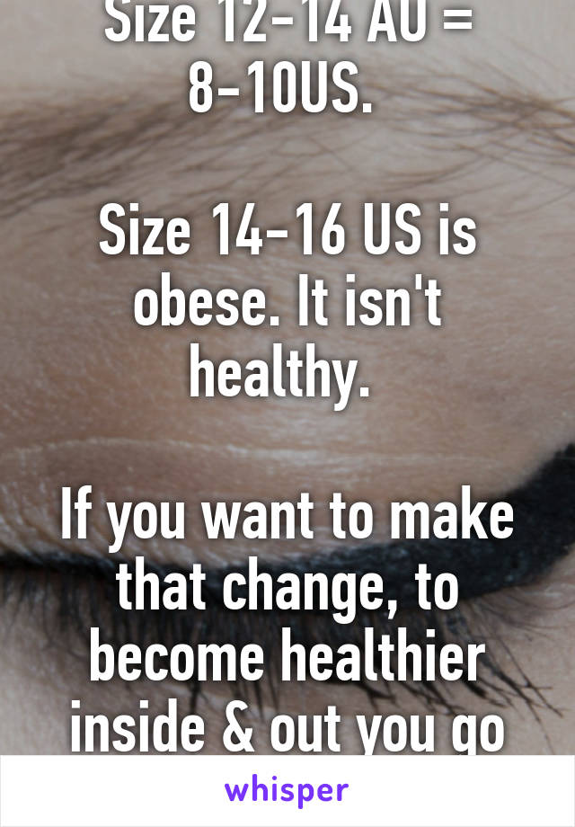Size 12-14 AU = 8-10US. 

Size 14-16 US is obese. It isn't healthy. 

If you want to make that change, to become healthier inside & out you go for it girl! 
