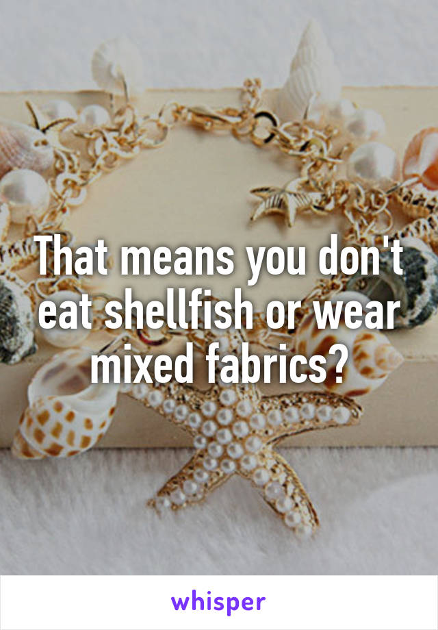 That means you don't eat shellfish or wear mixed fabrics?